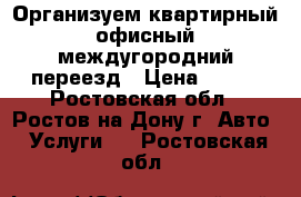 Организуем квартирный/офисный/междугородний переезд › Цена ­ 250 - Ростовская обл., Ростов-на-Дону г. Авто » Услуги   . Ростовская обл.